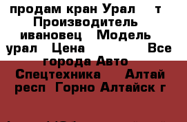 продам кран Урал  14т › Производитель ­ ивановец › Модель ­ урал › Цена ­ 700 000 - Все города Авто » Спецтехника   . Алтай респ.,Горно-Алтайск г.